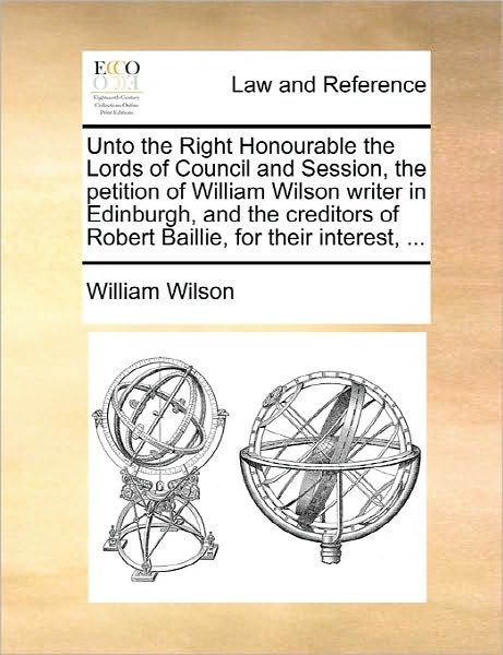 Cover for William Wilson · Unto the Right Honourable the Lords of Council and Session, the Petition of William Wilson Writer in Edinburgh, and the Creditors of Robert Baillie, F (Paperback Book) (2010)