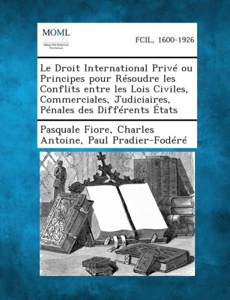 Cover for Pasquale Fiore · Le Droit International Prive Ou Principes Pour Resoudre Les Conflits Entre Les Lois Civiles, Commerciales, Judiciaires, Penales Des Differents Etats (Paperback Book) (2013)