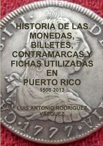 Cover for Luis Antonio Rodríguez Vázquez · Historia De Las Monedas, Contramarcas Y Fichas Que Circularon en Puerto Rico De 1508 a 2013 (Paperback Book) [Spanish, First edition] (2017)