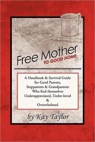Cover for Kay Taylor · Free Mother to Good Home: a Handbook &amp; Survival Guide for Good Parents, Stepparents &amp; Grandparents Who Find Themselves Underappreciated, Under-loved, and Overwhelmed (Paperback Book) (2011)
