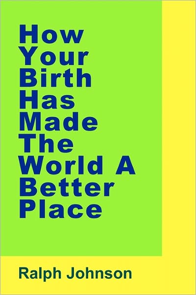 How Your Birth Has Made the World a Better Place - Ralph Johnson - Books - Createspace - 9781453671030 - July 13, 2010