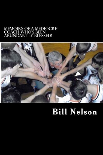 Memoirs of a Mediocre Coach Who's Been Abundantly Blessed!: What Coaching Has Taught Me About Life. - Bill Nelson - Livros - Createspace - 9781490946030 - 25 de julho de 2013