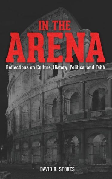 Cover for David R Stokes · In the Arena: Reflections on Culture, History, Politics, and Faith (Paperback Book) (2014)