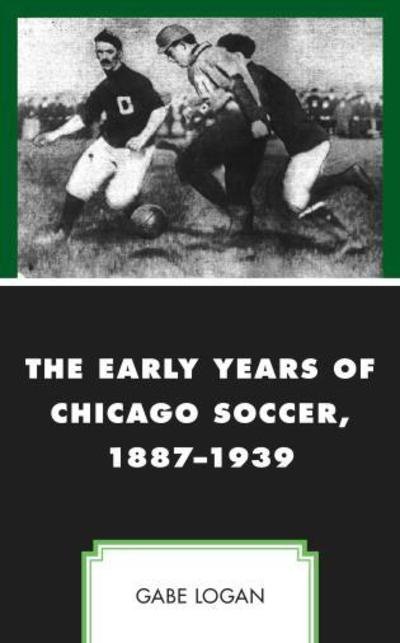 Cover for Gabe Logan · The Early Years of Chicago Soccer, 1887–1939 - Sport, Identity, and Culture (Gebundenes Buch) (2019)