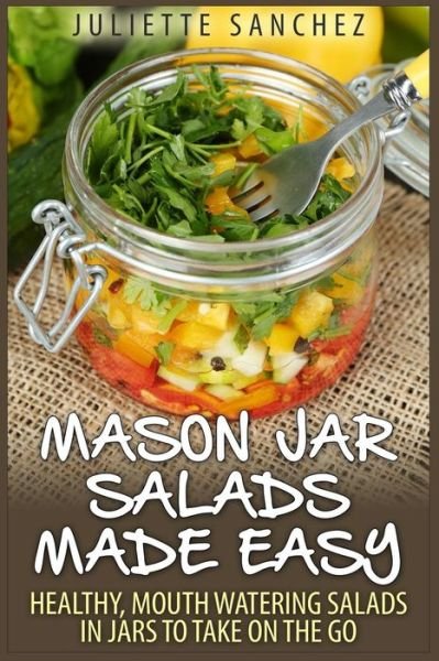Mason Jar Salads Made Easy: Healthy, Mouth Watering Salads in Jars to Take on the Go - Juliette Sanchez - Bøger - Createspace - 9781508926030 - 18. marts 2015