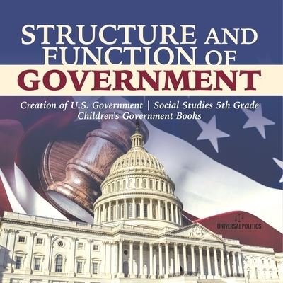 Structure and Function of Government Creation of U.S. Government Social Studies 5th Grade Children's Government Books - Universal Politics - Libros - Universal Politics - 9781541950030 - 11 de enero de 2021
