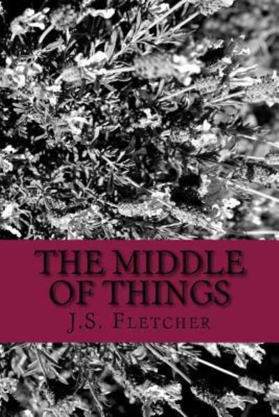 The Middle of Things - J S Fletcher - Books - Createspace Independent Publishing Platf - 9781544029030 - March 1, 2017