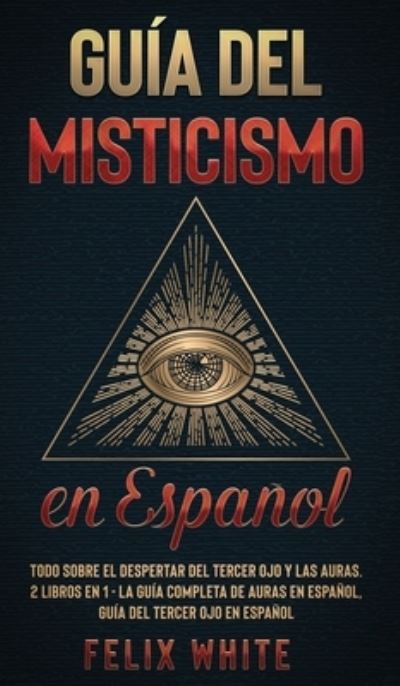 Cover for Felix White · Gu?a del Misticismo en Espa?ol: Todo Sobre el Despertar del Tercer Ojo y las Auras. 2 Libros en 1 - La Gu?a Completa de Auras en Espa?ol, Gu?a del Tercer Ojo en Espa?ol (Hardcover bog) (2021)