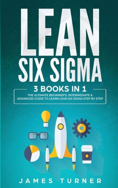 Cover for Turner James Turner · Lean Six Sigma: 3 Books in 1 - The Ultimate Beginner's, Intermediate &amp; Advanced Guide to Learn Lean Six Sigma Step by Step (Paperback Book) (2020)