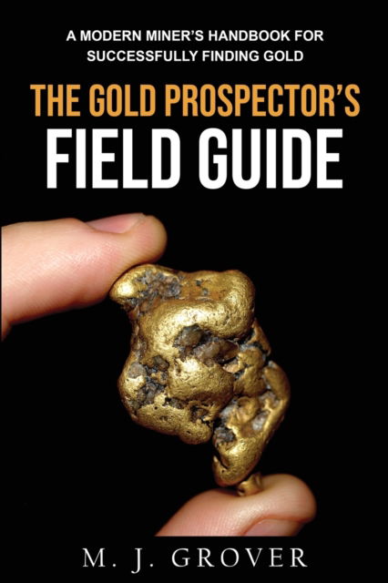 Cover for M J Grover · The Gold Prospector's Field Guide: A Modern Miner's Handbook for Successfully Finding Gold (Paperback Book) (2022)