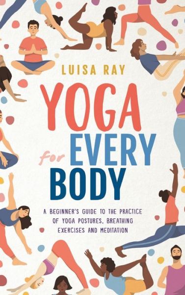 Cover for Luisa Ray · Yoga for Every Body: A beginner's guide to the practice of yoga postures, breathing exercises and meditation (Hardcover Book) (2022)