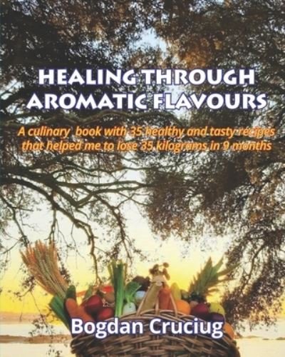 Cover for Bogdan Cruciug · Healing Through Aromatic Flavours: A culinary book with 35 healthy and tasty recipes that helped me to lose 35 kilograms in 9 months. (Paperback Book) (2020)