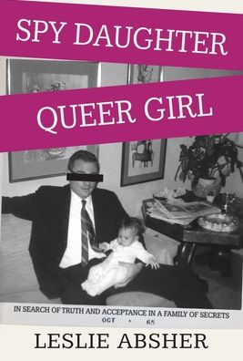 Cover for Leslie Absher · Spy Daughter, Queer Girl: In Search of Truth and Acceptance in a Family of Secrets (Hardcover Book) (2022)