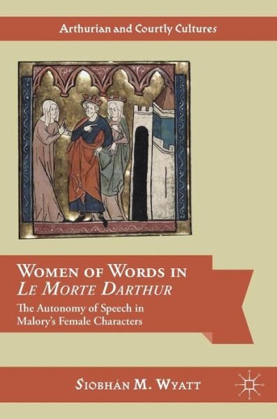 Cover for Siobhan M. Wyatt · Women of Words in Le Morte Darthur: The Autonomy of Speech in Malory's Female Characters - Arthurian and Courtly Cultures (Hardcover Book) [1st ed. 2016 edition] (2016)