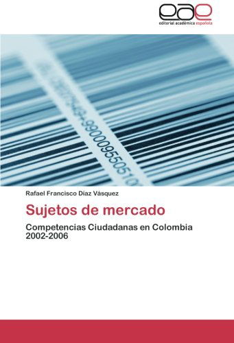 Cover for Rafael Francisco Díaz Vásquez · Sujetos De Mercado: Competencias Ciudadanas en Colombia 2002-2006 (Paperback Book) [Spanish edition] (2012)