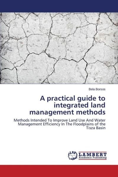 Cover for Bela Borsos · A Practical Guide to Integrated Land Management Methods: Methods Intended to Improve Land Use and Water Management Efficiency in the Floodplains of the Tisza Basin (Taschenbuch) (2014)