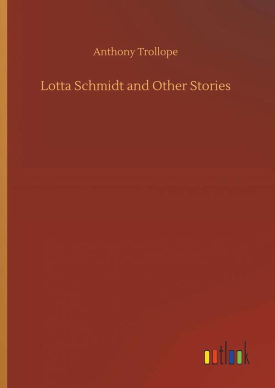 Lotta Schmidt and Other Stories - Anthony Trollope - Books - Outlook Verlag - 9783732635030 - April 4, 2018