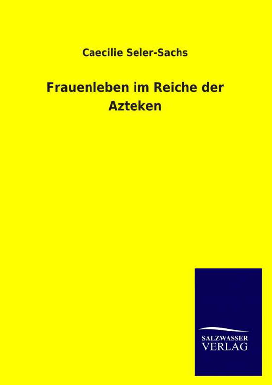 Frauenleben im Reiche der Azteken - Caecilie Seler-Sachs - Bøger - Salzwasser-Verlag Gmbh - 9783846019030 - 31. januar 2014