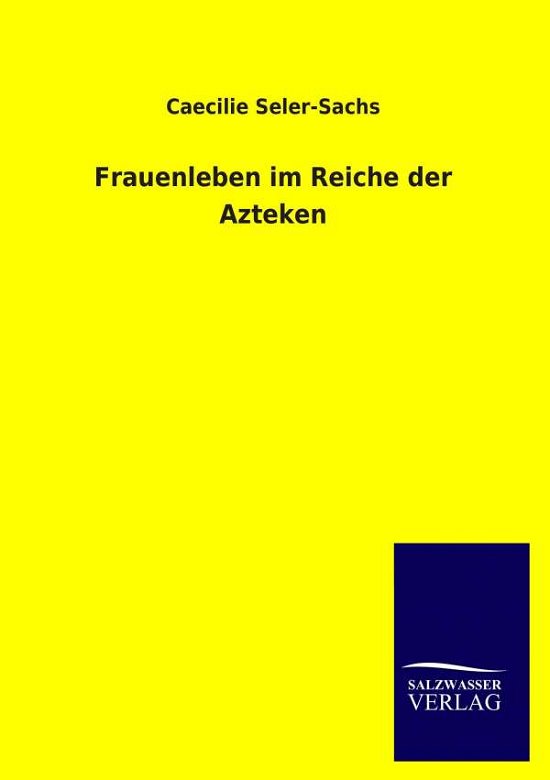Frauenleben im Reiche der Azteken - Caecilie Seler-Sachs - Bücher - Salzwasser-Verlag Gmbh - 9783846019030 - 31. Januar 2014