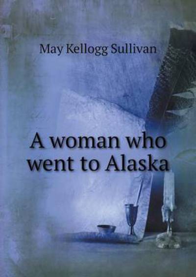 Cover for May Kellogg Sullivan · A Woman Who Went to Alaska (Paperback Book) (2015)