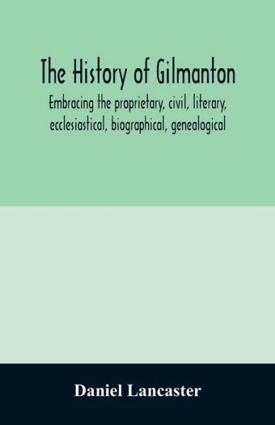 Cover for Daniel Lancaster · The history of Gilmanton, embracing the proprietary, civil, literary, ecclesiastical, biographical, genealogical, and miscellaneous history, from the first settlement to the present time; including what is now Gilford, to the time it was disannexed (Paperback Book) (2020)