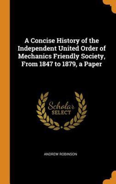 Cover for Andrew Robinson · A Concise History of the Independent United Order of Mechanics Friendly Society, from 1847 to 1879, a Paper (Hardcover Book) (2018)