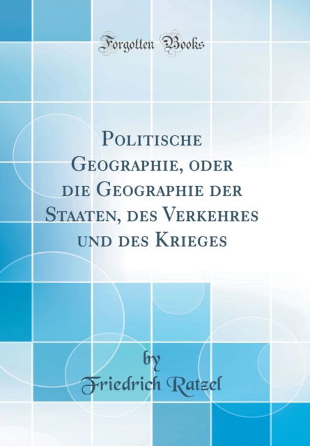 Cover for Friedrich Ratzel · Politische Geographie, Oder Die Geographie Der Staaten, Des Verkehres Und Des Krieges (Classic Reprint) (Hardcover Book) (2018)