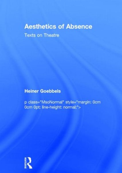 Aesthetics of Absence: Texts on Theatre - Heiner Goebbels - Książki - Taylor & Francis Ltd - 9780415831031 - 10 kwietnia 2015