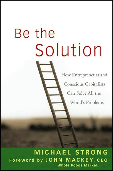 Cover for Michael Strong · Be the Solution: How Entrepreneurs and Conscious Capitalists Can Solve All the World's Problems (Hardcover Book) (2009)