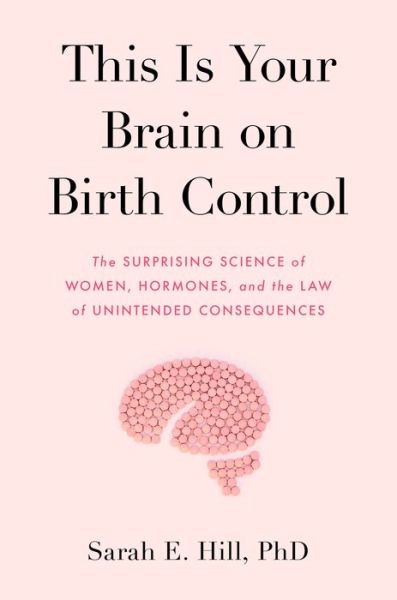 Cover for Sarah Hill · This Is Your Brain on Birth Control: The Surprising Science of Women, Hormones, and the Law of Unintended Consequences (Hardcover Book) (2019)