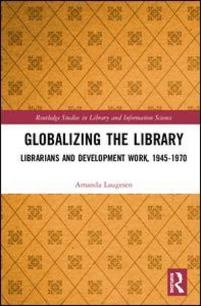 Cover for Laugesen, Amanda (Australian National University) · Globalizing the Library: Librarians and Development Work, 1945–1970 - Routledge Studies in Library and Information Science (Hardcover Book) (2019)