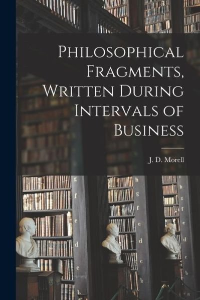 Philosophical Fragments [microform], Written During Intervals of Business - J D (John Daniel) 1816-1891 Morell - Boeken - Legare Street Press - 9781015122031 - 10 september 2021