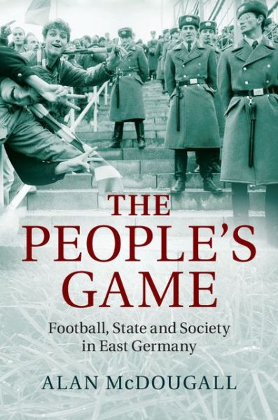 Cover for McDougall, Alan (University of Guelph, Ontario) · The People's Game: Football, State and Society in East Germany (Hardcover Book) [New edition] (2014)