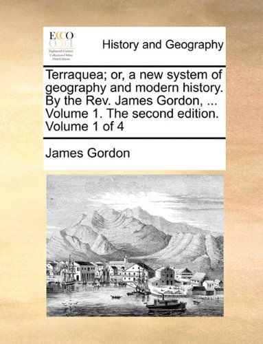 Terraquea; Or, a New System of Geography and Modern History. by the Rev. James Gordon, ... Volume 1. the Second Edition. Volume 1 of 4 - James Gordon - Books - Gale ECCO, Print Editions - 9781140792031 - May 27, 2010