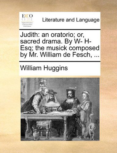 Cover for William Huggins · Judith: an Oratorio; Or, Sacred Drama. by W- H- Esq; the Musick Composed by Mr. William De Fesch, ... (Paperback Book) (2010)