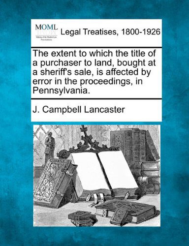 Cover for J. Campbell Lancaster · The Extent to Which the Title of a Purchaser to Land, Bought at a Sheriff's Sale, is Affected by Error in the Proceedings, in Pennsylvania. (Paperback Book) (2010)