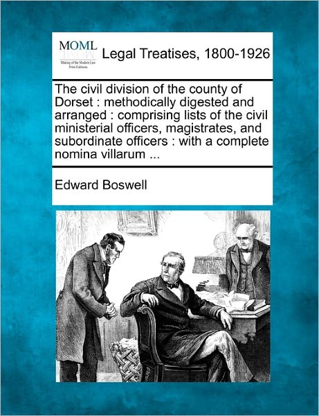 The Civil Division of the County of Dorset: Methodically Digested and Arranged: Comprising Lists of the Civil Ministerial Officers, Magistrates, and Subor - Edward Boswell - Bücher - Gale Ecco, Making of Modern Law - 9781240146031 - 20. Dezember 2010