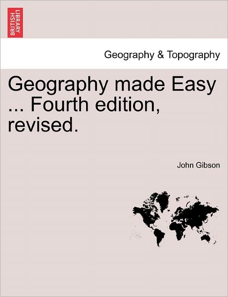 Cover for John Gibson · Geography Made Easy ... Fourth Edition, Revised. (Taschenbuch) (2011)