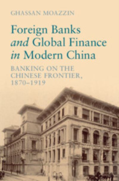 Cover for Moazzin, Ghassan (The University of Hong Kong) · Foreign Banks and Global Finance in Modern China: Banking on the Chinese Frontier, 1870-1919 - Cambridge Studies in the Emergence of Global Enterprise (Hardcover Book) [New edition] (2022)