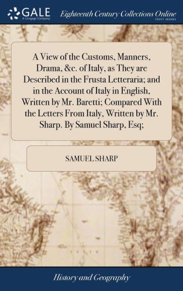 Cover for Samuel Sharp · A View of the Customs, Manners, Drama, &amp;c. of Italy, as They Are Described in the Frusta Letteraria; And in the Account of Italy in English, Written by Mr. Baretti; Compared with the Letters from Italy, Written by Mr. Sharp. by Samuel Sharp, Esq; (Hardcover Book) (2018)