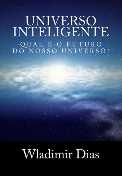 Universo Inteligente: Qual E O Futuro Da Vida Dentro Do Universo? - Wladimir Moreira Dias - Books - Createspace - 9781502525031 - September 27, 2014