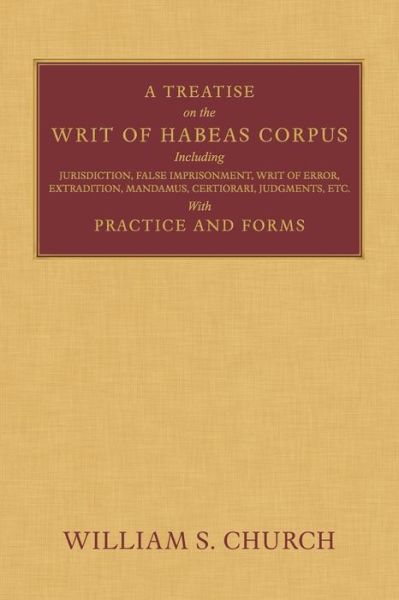 Cover for William S Church · A Treatise of the Writ of Habeas Corpus: Including Jurisdiction, False Imprisonment, Writ of Error, Extradition, Mandamus, Certiorari, Judgments, Etc. With Practice and Forms (Paperback Book) (2013)