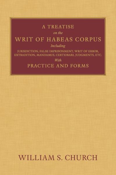 A Treatise of the Writ of Habeas Corpus: Including Jurisdiction, False Imprisonment, Writ of Error, Extradition, Mandamus, Certiorari, Judgments, Etc. With Practice and Forms - William S Church - Books - Lawbook Exchange, Ltd. - 9781616194031 - October 9, 2013