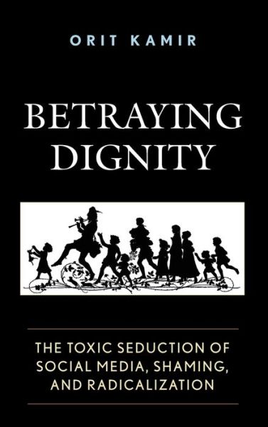 Cover for Orit Kamir · Betraying Dignity: The Toxic Seduction of Social Media, Shaming, and Radicalization - The Fairleigh Dickinson University Press Series in Law, Culture, and the Humanities (Hardcover Book) (2019)