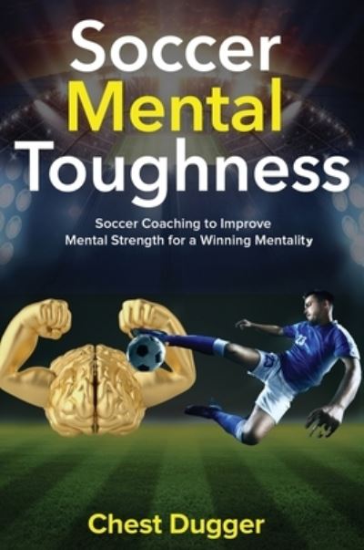 Soccer Mental Toughness : Soccer Coaching to Improve Mental Strength for a Winning Mentality - Chest Dugger - Boeken - Abiprod Pty Ltd - 9781922301031 - 20 oktober 2018