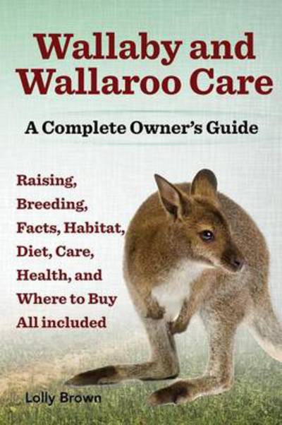 Wallaby and Wallaroo Care. Raising, Breeding, Facts, Habitat, Diet, Care, Health, and Where to Buy All Included. a Complete Owner's Guide - Lolly Brown - Books - Nrb Publishing - 9781941070031 - February 21, 2014