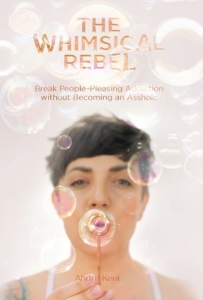 The Whimsical Rebel: Break People Pleasing Addiction without Becoming an Asshole - Ahdri Kent - Livres - Publish Your Purpose Press - 9781955985031 - 15 septembre 2021