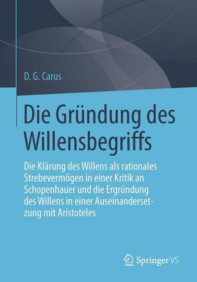 Cover for D G Carus · Die Grundung Des Willensbegriffs: Die Klarung Des Willens ALS Rationales Strebevermoegen in Einer Kritik an Schopenhauer Und Die Ergrundung Des Willens in Einer Auseinandersetzung Mit Aristoteles (Paperback Bog) [1. Aufl. 2016 edition] (2015)