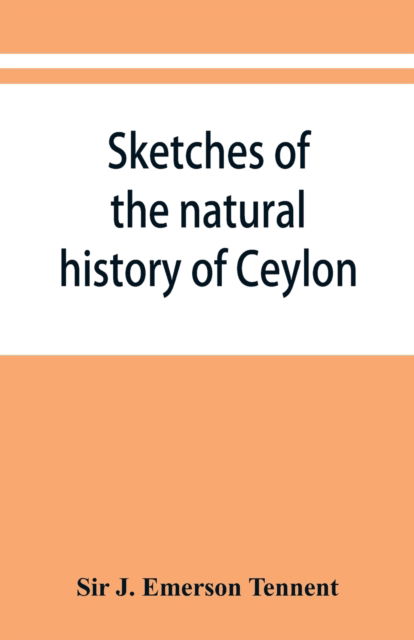 Cover for Sir J Emerson Tennent · Sketches of the natural history of Ceylon; with narratives and anecdotes illustrative of the habits and instincts of the mammalia, birds, reptiles, fishes, insects, &amp;c. including a monograph of the elephant and a Decription of the modes of capturing and t (Paperback Book) (2019)