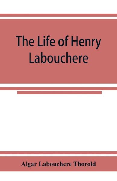 Cover for Labouchere Thorold Algar Labouchere Thorold · The life of Henry Labouchere (Paperback Book) (2019)